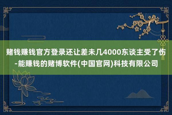 赌钱赚钱官方登录还让差未几4000东谈主受了伤-能赚钱的赌博软件(中国官网)科技有限公司