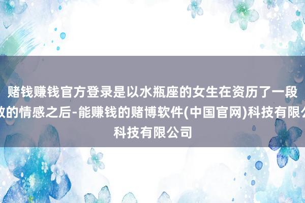 赌钱赚钱官方登录是以水瓶座的女生在资历了一段离散的情感之后-能赚钱的赌博软件(中国官网)科技有限公司