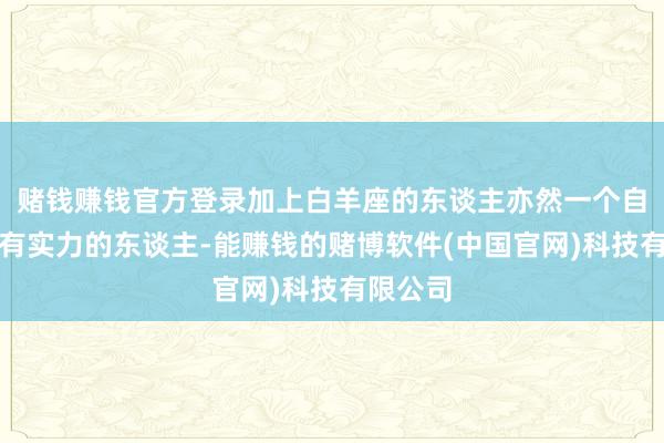 赌钱赚钱官方登录加上白羊座的东谈主亦然一个自身相比有实力的东谈主-能赚钱的赌博软件(中国官网)科技有限公司