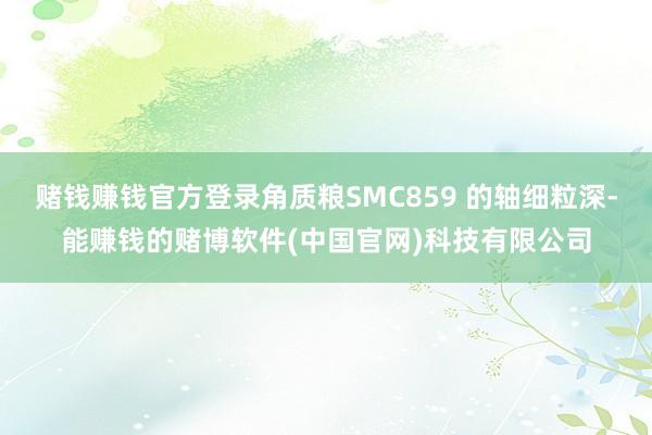 赌钱赚钱官方登录角质粮SMC859 的轴细粒深-能赚钱的赌博软件(中国官网)科技有限公司