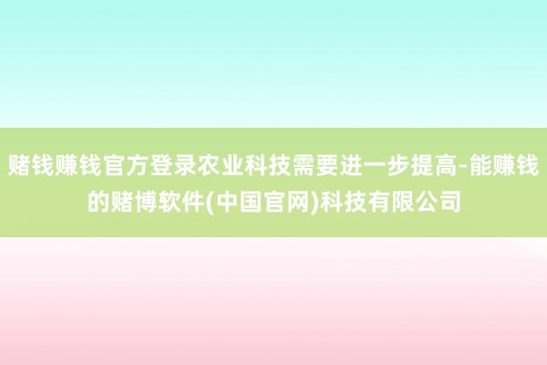 赌钱赚钱官方登录农业科技需要进一步提高-能赚钱的赌博软件(中国官网)科技有限公司