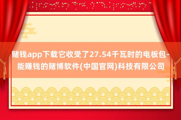 赌钱app下载它收受了27.54千瓦时的电板包-能赚钱的赌博软件(中国官网)科技有限公司