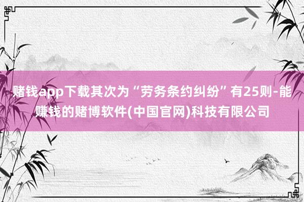 赌钱app下载其次为“劳务条约纠纷”有25则-能赚钱的赌博软件(中国官网)科技有限公司