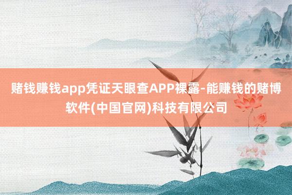 赌钱赚钱app凭证天眼查APP裸露-能赚钱的赌博软件(中国官网)科技有限公司