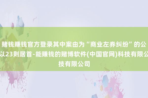 赌钱赚钱官方登录其中案由为“商业左券纠纷”的公告以23则居首-能赚钱的赌博软件(中国官网)科技有限公司