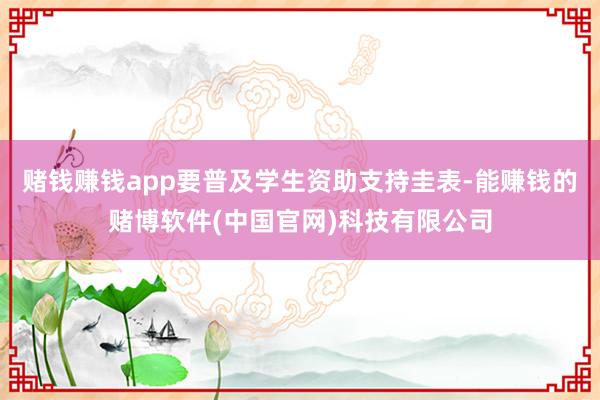 赌钱赚钱app要普及学生资助支持圭表-能赚钱的赌博软件(中国官网)科技有限公司