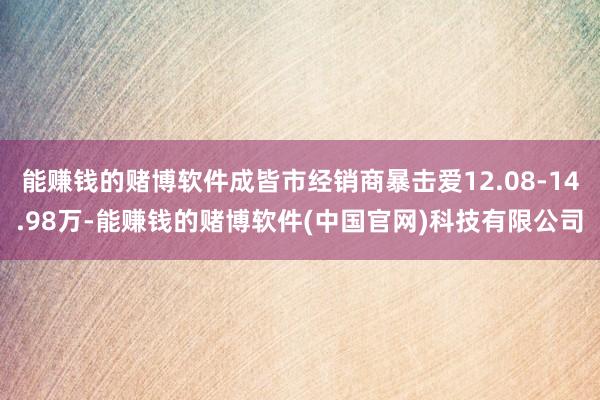 能赚钱的赌博软件成皆市经销商暴击爱12.08-14.98万-能赚钱的赌博软件(中国官网)科技有限公司