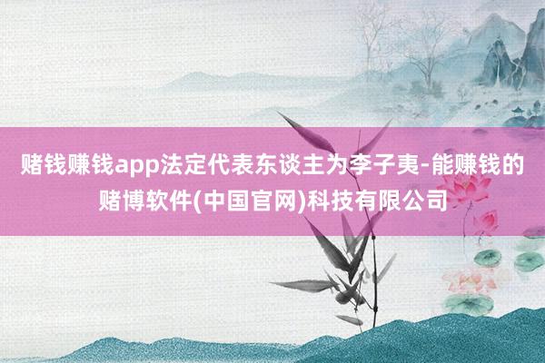 赌钱赚钱app法定代表东谈主为李子夷-能赚钱的赌博软件(中国官网)科技有限公司