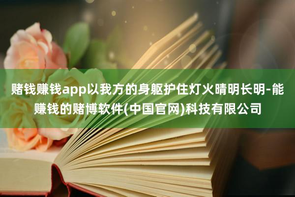 赌钱赚钱app以我方的身躯护住灯火晴明长明-能赚钱的赌博软件(中国官网)科技有限公司