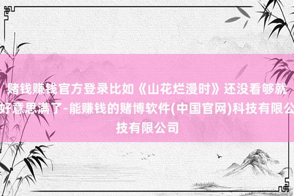 赌钱赚钱官方登录比如《山花烂漫时》还没看够就就好意思满了-能赚钱的赌博软件(中国官网)科技有限公司