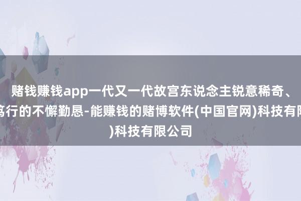 赌钱赚钱app一代又一代故宫东说念主锐意稀奇、奋楫笃行的不懈勤恳-能赚钱的赌博软件(中国官网)科技有限公司