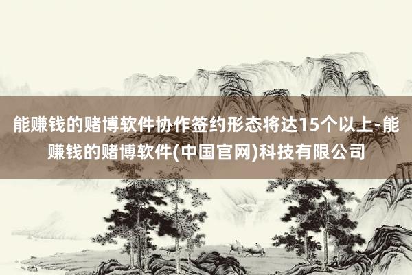 能赚钱的赌博软件协作签约形态将达15个以上-能赚钱的赌博软件(中国官网)科技有限公司