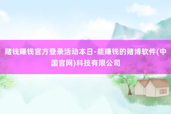 赌钱赚钱官方登录活动本日-能赚钱的赌博软件(中国官网)科技有限公司