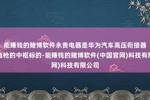 能赚钱的赌博软件永贵电器是华为汽车高压衔接器和充电枪的中枢标的-能赚钱的赌博软件(中国官网)科技有限公司