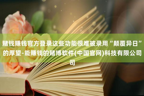 赌钱赚钱官方登录这些功能很难被录用“颠覆异日”的厚望-能赚钱的赌博软件(中国官网)科技有限公司