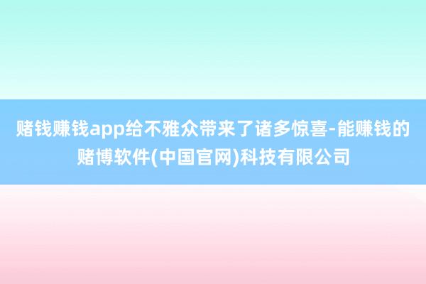 赌钱赚钱app给不雅众带来了诸多惊喜-能赚钱的赌博软件(中国官网)科技有限公司