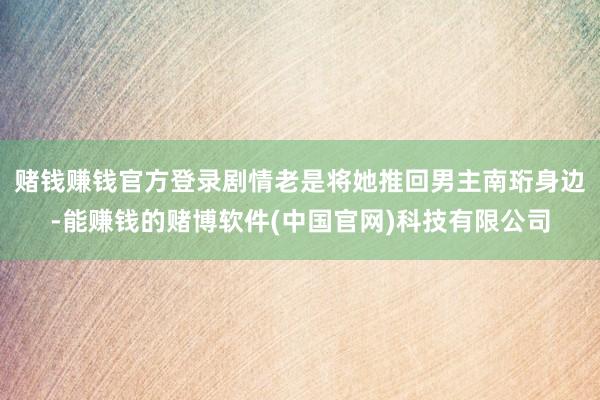 赌钱赚钱官方登录剧情老是将她推回男主南珩身边-能赚钱的赌博软件(中国官网)科技有限公司