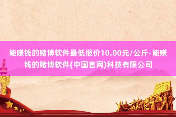 能赚钱的赌博软件最低报价10.00元/公斤-能赚钱的赌博软件(中国官网)科技有限公司