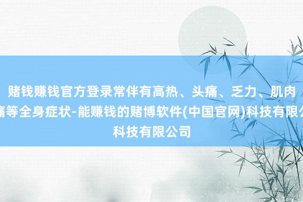 赌钱赚钱官方登录常伴有高热、头痛、乏力、肌肉酸痛等全身症状-能赚钱的赌博软件(中国官网)科技有限公司