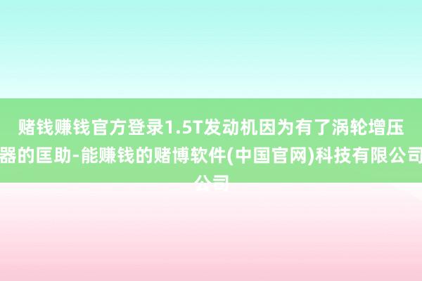 赌钱赚钱官方登录1.5T发动机因为有了涡轮增压器的匡助-能赚钱的赌博软件(中国官网)科技有限公司