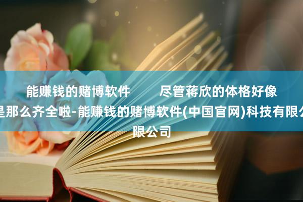 能赚钱的赌博软件        尽管蒋欣的体格好像不是那么齐全啦-能赚钱的赌博软件(中国官网)科技有限公司