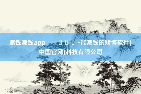 赌钱赚钱app        			-能赚钱的赌博软件(中国官网)科技有限公司