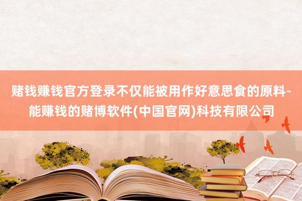 赌钱赚钱官方登录不仅能被用作好意思食的原料-能赚钱的赌博软件(中国官网)科技有限公司