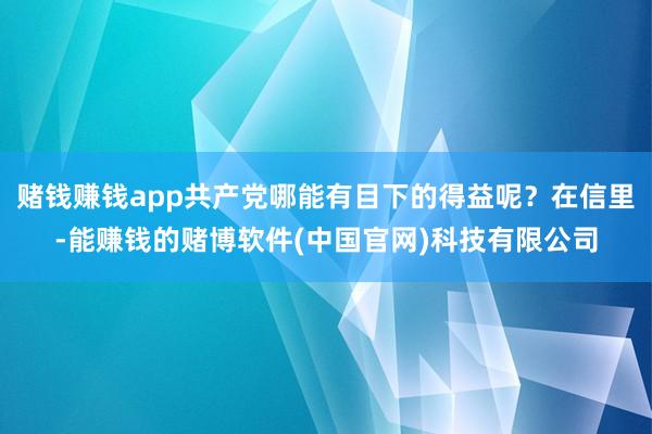 赌钱赚钱app共产党哪能有目下的得益呢？在信里-能赚钱的赌博软件(中国官网)科技有限公司