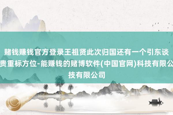 赌钱赚钱官方登录王祖贤此次归国还有一个引东谈主贵重标方位-能赚钱的赌博软件(中国官网)科技有限公司