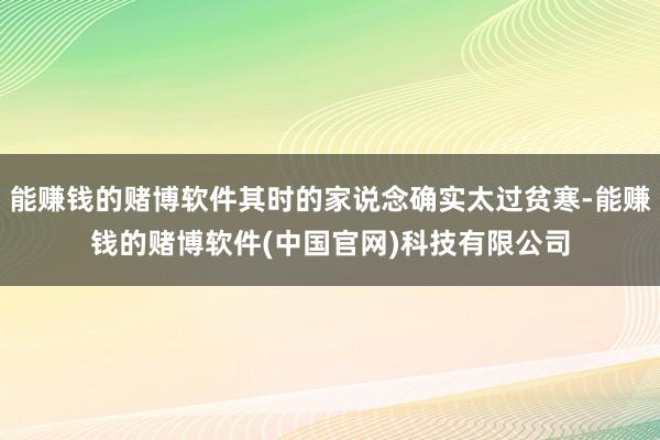 能赚钱的赌博软件其时的家说念确实太过贫寒-能赚钱的赌博软件(中国官网)科技有限公司