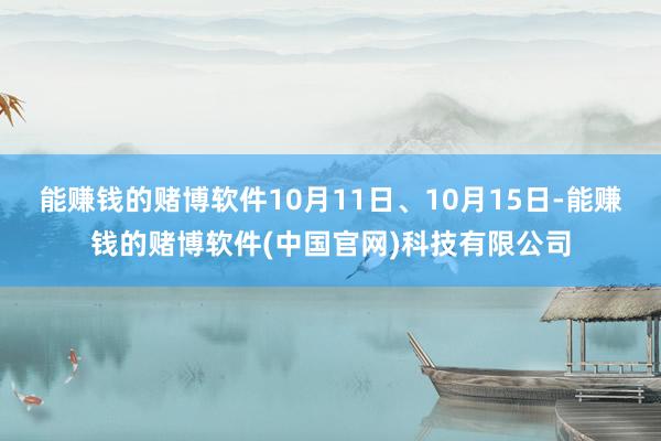 能赚钱的赌博软件10月11日、10月15日-能赚钱的赌博软件(中国官网)科技有限公司