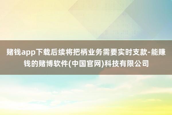 赌钱app下载后续将把柄业务需要实时支款-能赚钱的赌博软件(中国官网)科技有限公司