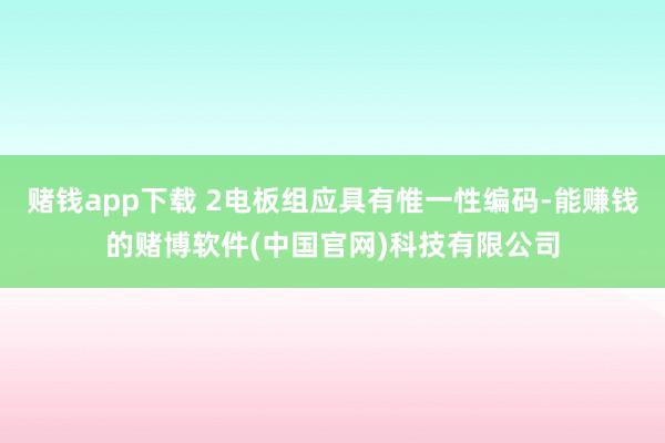 赌钱app下载 2电板组应具有惟一性编码-能赚钱的赌博软件(中国官网)科技有限公司