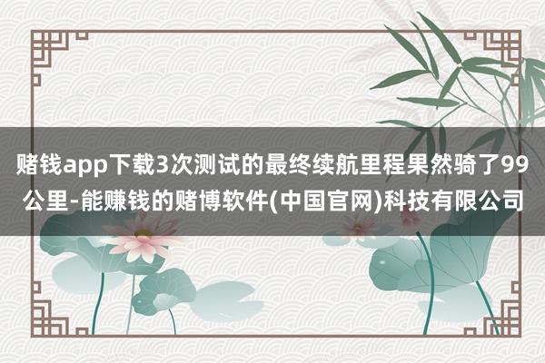 赌钱app下载3次测试的最终续航里程果然骑了99公里-能赚钱的赌博软件(中国官网)科技有限公司