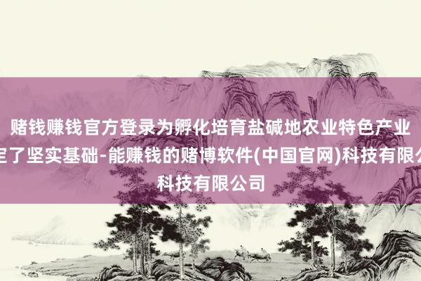 赌钱赚钱官方登录为孵化培育盐碱地农业特色产业奠定了坚实基础-能赚钱的赌博软件(中国官网)科技有限公司