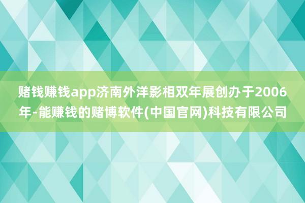 赌钱赚钱app　　济南外洋影相双年展创办于2006年-能赚钱的赌博软件(中国官网)科技有限公司