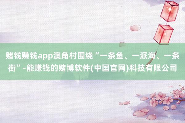 赌钱赚钱app澳角村围绕“一条鱼、一派海、一条街”-能赚钱的赌博软件(中国官网)科技有限公司