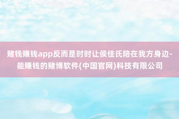 赌钱赚钱app反而是时时让侯佳氏陪在我方身边-能赚钱的赌博软件(中国官网)科技有限公司