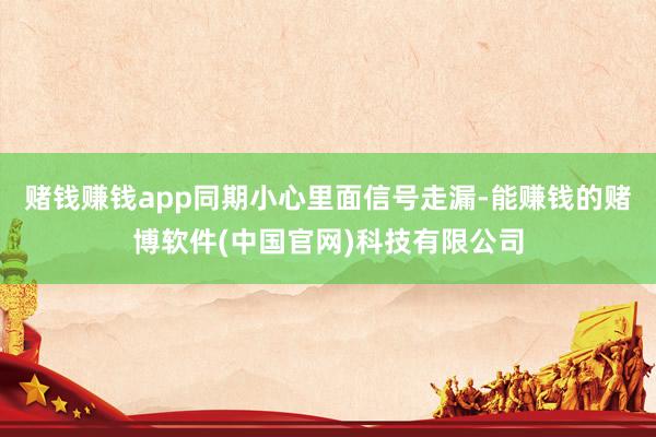 赌钱赚钱app同期小心里面信号走漏-能赚钱的赌博软件(中国官网)科技有限公司