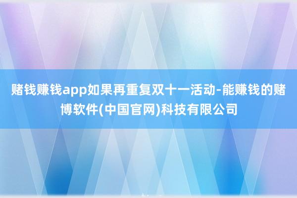 赌钱赚钱app如果再重复双十一活动-能赚钱的赌博软件(中国官网)科技有限公司