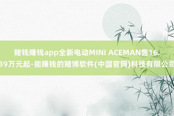 赌钱赚钱app全新电动MINI ACEMAN售16.39万元起-能赚钱的赌博软件(中国官网)科技有限公司