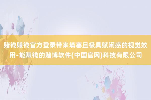 赌钱赚钱官方登录带来填塞且极具赋闲感的视觉效用-能赚钱的赌博软件(中国官网)科技有限公司