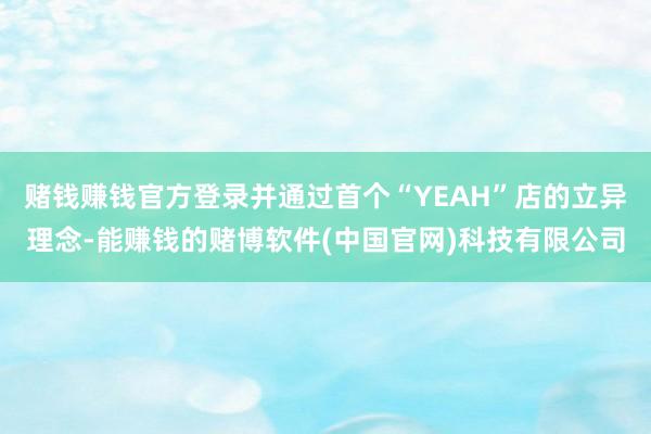 赌钱赚钱官方登录并通过首个“YEAH”店的立异理念-能赚钱的赌博软件(中国官网)科技有限公司