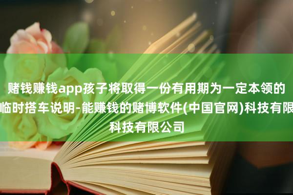 赌钱赚钱app孩子将取得一份有用期为一定本领的电子临时搭车说明-能赚钱的赌博软件(中国官网)科技有限公司