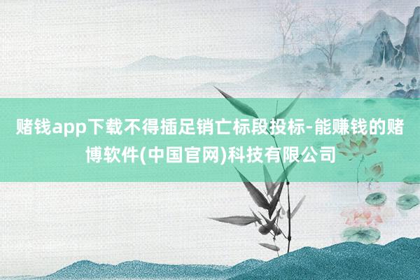 赌钱app下载不得插足销亡标段投标-能赚钱的赌博软件(中国官网)科技有限公司