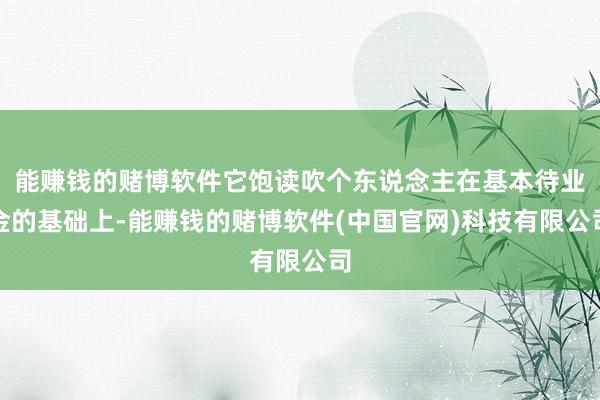 能赚钱的赌博软件它饱读吹个东说念主在基本待业金的基础上-能赚钱的赌博软件(中国官网)科技有限公司