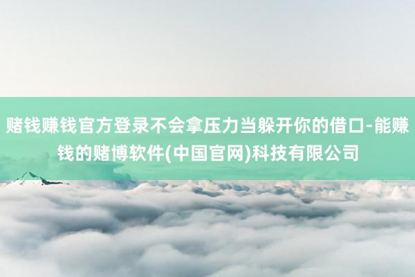 赌钱赚钱官方登录不会拿压力当躲开你的借口-能赚钱的赌博软件(中国官网)科技有限公司